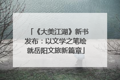 《大美江湖》新书发布：以文学之笔绘就岳阳文旅新篇章