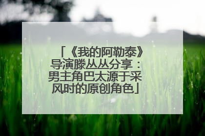 《我的阿勒泰》导演滕丛丛分享：男主角巴太源于采风时的原创角色