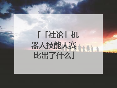 「社论」机器人技能大赛比出了什么