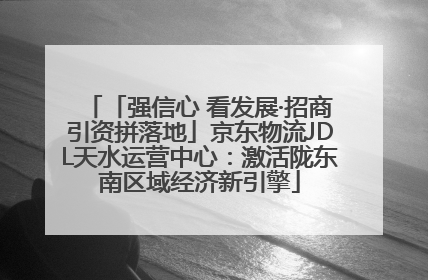 「强信心 看发展·招商引资拼落地」京东物流JDL天水运营中心：激活陇东南区域经济新引擎