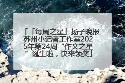「每周之星」扬子晚报苏州小记者工作室2025年第24周“作文之星”诞生啦，快来领奖