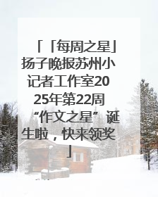 「每周之星」扬子晚报苏州小记者工作室2025年第22周“作文之星”诞生啦，快来领奖