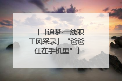 「追梦·一线职工风采录」“爸爸住在手机里”