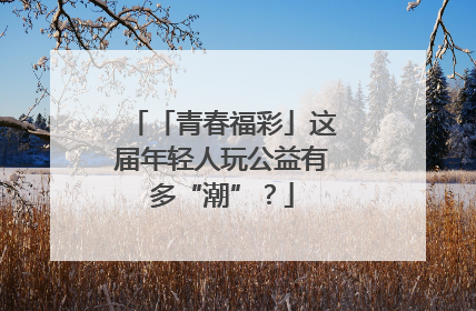 「青春福彩」这届年轻人玩公益有多“潮”？