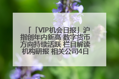 「VIP机会日报」沪指创年内新高 数字货币方向持续活跃 栏目解读机构研报 相关公司4日最高涨44.86%