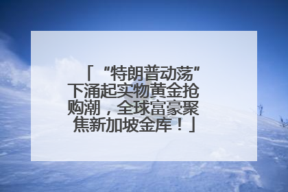 “特朗普动荡”下涌起实物黄金抢购潮，全球富豪聚焦新加坡金库！