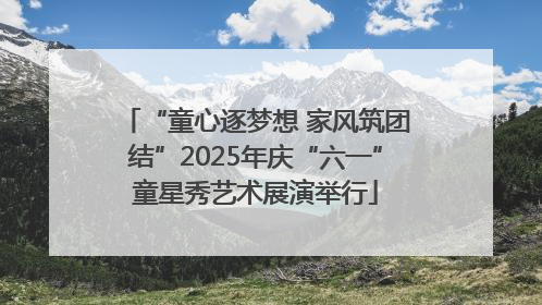 “童心逐梦想 家风筑团结”2025年庆“六一”童星秀艺术展演举行