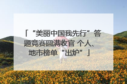 “美丽中国我先行”答题竞赛圆满收官 个人、地市榜单“出炉”