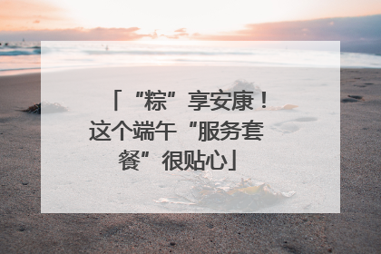 “粽”享安康！这个端午“服务套餐”很贴心