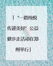 “一路纯悦 传递美好”公益健步走活动在郑州举行