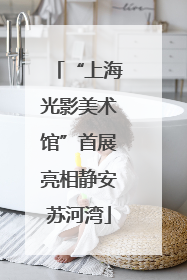 “上海光影美术馆”首展亮相静安苏河湾