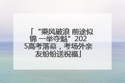 “乘风破浪 前途似锦 一举夺魁”2025高考落幕，考场外亲友纷纷送祝福