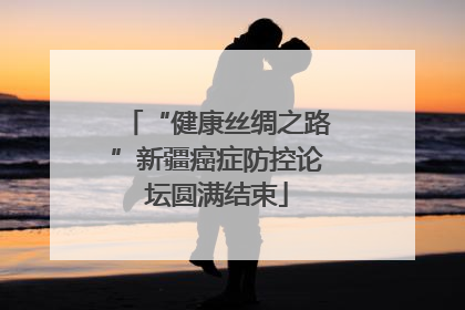 “健康丝绸之路”新疆癌症防控论坛圆满结束