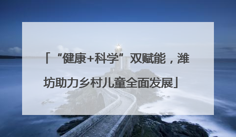 “健康+科学”双赋能，潍坊助力乡村儿童全面发展