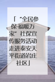 “全民参保·福暖万家”社保宣传服务活动走进泰安天平街道岩庄社区