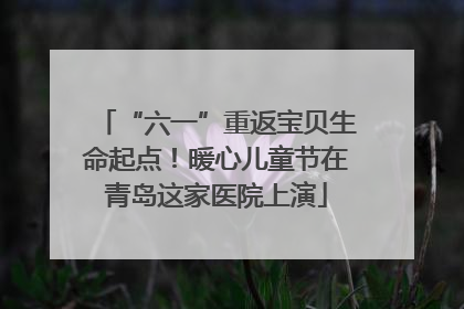 “六一”重返宝贝生命起点！暖心儿童节在青岛这家医院上演