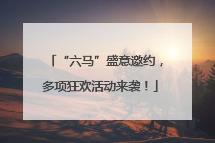 “六马”盛意邀约，多项狂欢活动来袭！