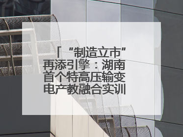 “制造立市”再添引擎：湖南首个特高压输变电产教融合实训基地在衡落户