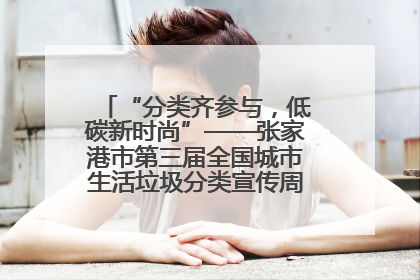 “分类齐参与，低碳新时尚”——张家港市第三届全国城市生活垃圾分类宣传周活动火热开展！
