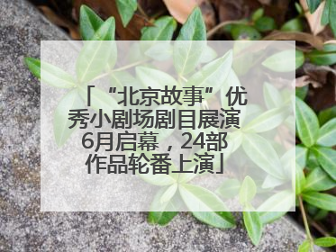 “北京故事”优秀小剧场剧目展演6月启幕，24部作品轮番上演