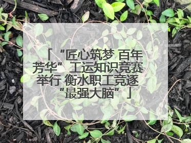 “匠心筑梦 百年芳华”工运知识竞赛举行 衡水职工竞逐“最强大脑”