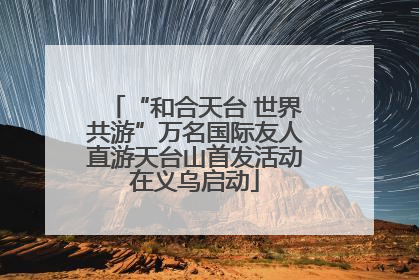 “和合天台 世界共游”万名国际友人直游天台山首发活动在义乌启动