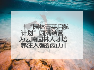“园林菁英启航计划”圆满结营 为云南园林人才培养注入强劲动力