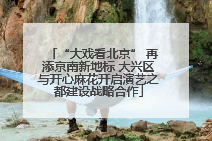 “大戏看北京” 再添京南新地标 大兴区与开心麻花开启演艺之都建设战略合作