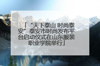 “天下泰山 时尚泰安”泰安市时尚发布平台启动仪式在山东服装职业学院举行