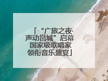 “广旅之夜·声动邕城”启幕 国家级歌唱家领衔音乐盛宴