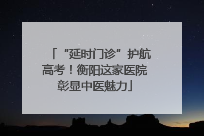 “延时门诊”护航高考！衡阳这家医院彰显中医魅力