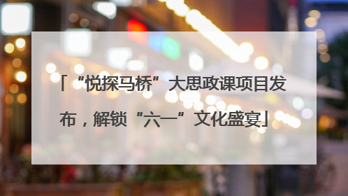 “悦探马桥”大思政课项目发布，解锁“六一”文化盛宴