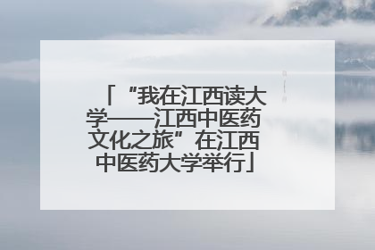 “我在江西读大学——江西中医药文化之旅”在江西中医药大学举行