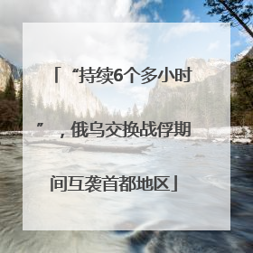 “持续6个多小时”，俄乌交换战俘期间互袭首都地区