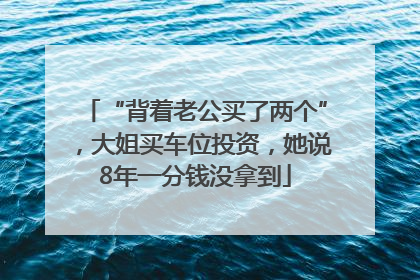 “背着老公买了两个”，大姐买车位投资，她说8年一分钱没拿到