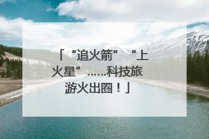 “追火箭”“上火星”……科技旅游火出圈！