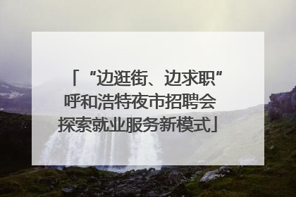 “边逛街、边求职” 呼和浩特夜市招聘会探索就业服务新模式