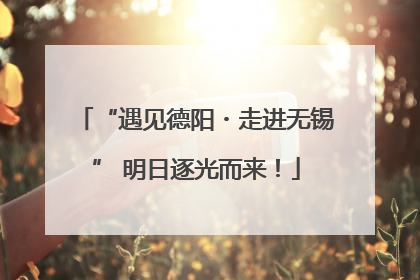 “遇见德阳・走进无锡” 明日逐光而来！