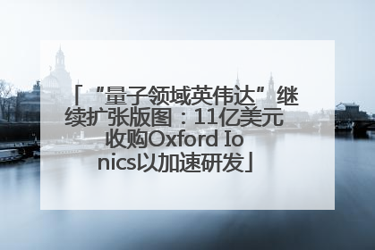 “量子领域英伟达”继续扩张版图：11亿美元收购Oxford Ionics以加速研发