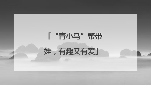 “青小马”帮带娃，有趣又有爱