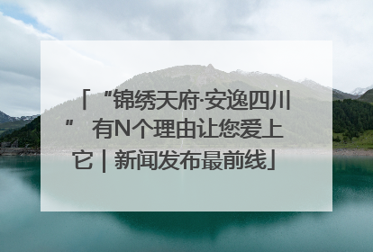 “锦绣天府·安逸四川” 有N个理由让您爱上它｜新闻发布最前线