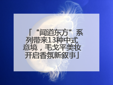 “闻道东方”系列带来13种中式意境，毛戈平美妆开启香氛新叙事