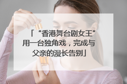 “香港舞台剧女王”用一台独角戏，完成与父亲的漫长告别