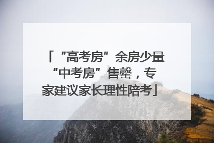 “高考房”余房少量 “中考房”售罄，专家建议家长理性陪考