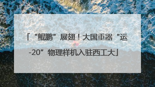 “鲲鹏”展翅！大国重器“运-20”物理样机入驻西工大