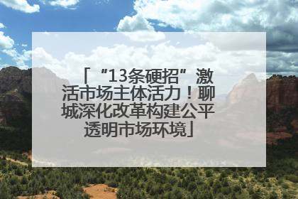 “13条硬招”激活市场主体活力！聊城深化改革构建公平透明市场环境