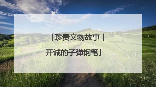珍贵文物故事丨开诚的子弹钢笔