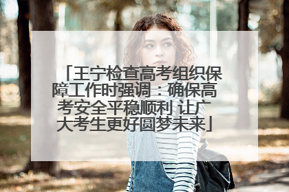 王宁检查高考组织保障工作时强调：确保高考安全平稳顺利 让广大考生更好圆梦未来
