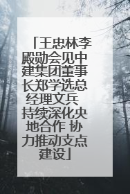 王忠林李殿勋会见中建集团董事长郑学选总经理文兵 持续深化央地合作 协力推动支点建设