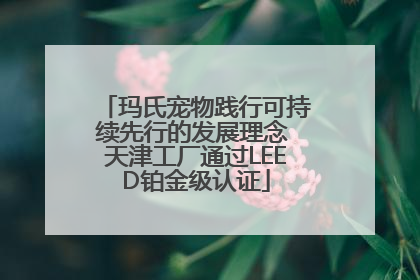 玛氏宠物践行可持续先行的发展理念 天津工厂通过LEED铂金级认证